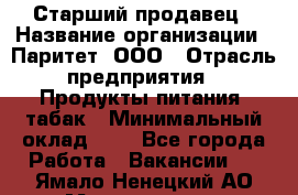 Старший продавец › Название организации ­ Паритет, ООО › Отрасль предприятия ­ Продукты питания, табак › Минимальный оклад ­ 1 - Все города Работа » Вакансии   . Ямало-Ненецкий АО,Муравленко г.